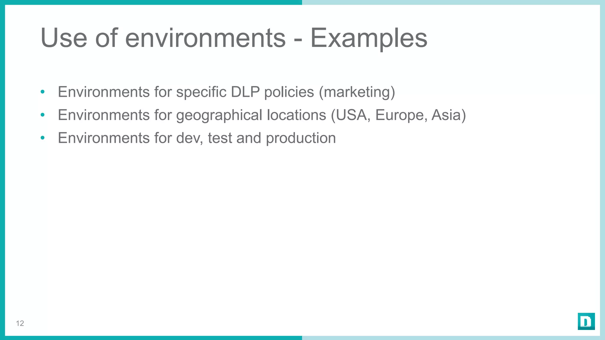 Use of environments - Examples
• Environments for specific DLP policies (marketing)
• Environments for geographical locations (USA, Europe, Asia)
• Environments for dev, test and production
12
 