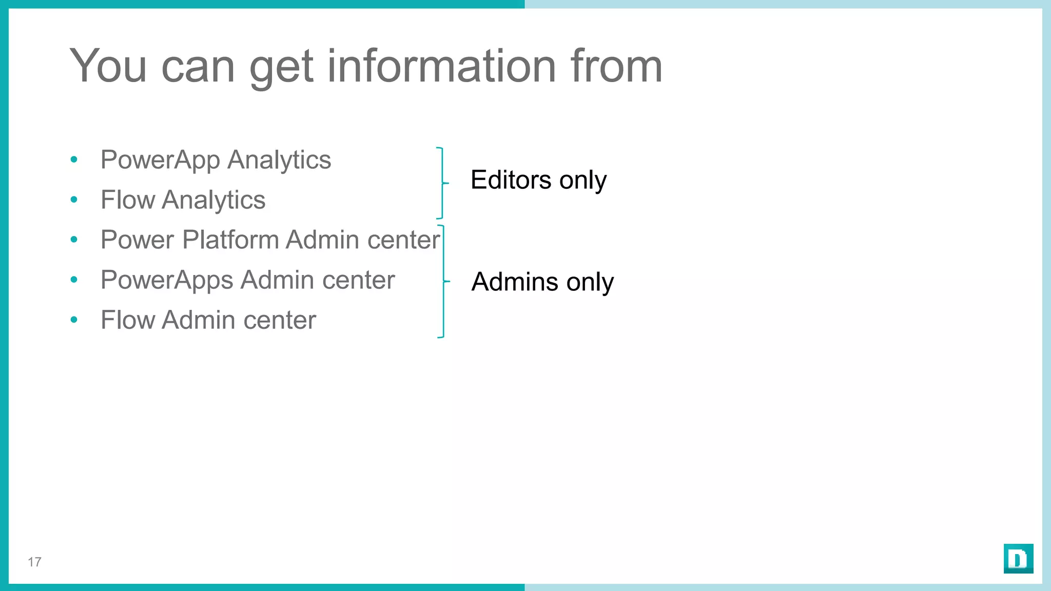 You can get information from
• PowerApp Analytics
• Flow Analytics
• Power Platform Admin center
• PowerApps Admin center
• Flow Admin center
17
Admins only
Editors only
 