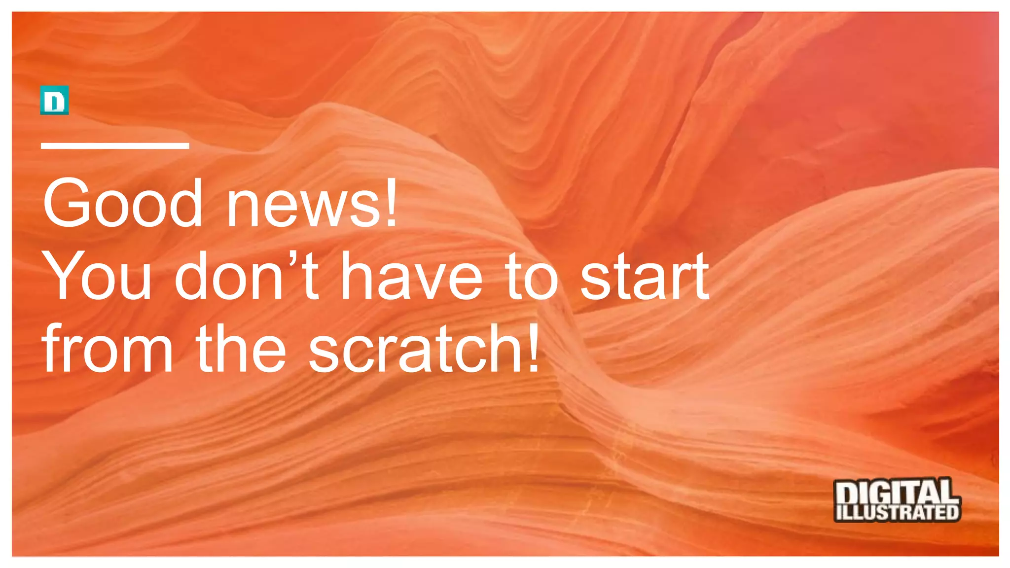 Good news!
You don’t have to start
from the scratch!
 