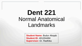 Dent 221
Normal Anatomical
Landmarks
Student Name: Budur Aloqab
Student ID: 401204494
Supervisor: Dr. Radhika
 