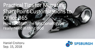 Practical Tips for Migrating
SharePoint Customizations to
Office 365
How to obtainthe functionalityyou
really need in the cloud
Haniel Croitoru
Sep. 15, 2018
 