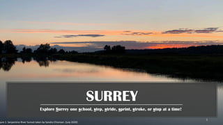 SURREY
Explore Surrey one school, step, stride, sprint, stroke, or stop at a time!
1
gure 1. Serpentine River Sunset taken by Sandra Chiorean. (July 2020)
 