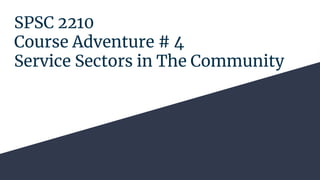 SPSC 2210
Course Adventure # 4
Service Sectors in The Community
 