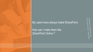 My users have always hated SharePoint.
How can I make them like
SharePoint Online ?
 