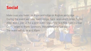 Social
Make sure you tweet on #spscambridge or #sqlsatcambridge
During the event we have Giant Jenga, Sack races and Conker Fights!
After event, join us for a post event SharePint/ SQLPint from our bar
Don’t forget to thank Sponsors, Volunteers and Speakers!
The event will close at 6.30pm
 