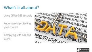 What’s it all about?
Using Office 365 securely
Knowing and protecting
your content
Complying with ISO and
GDPR
 