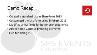 • Created a standard List in SharePoint 2013
• Customized the List Form using InfoPath 2013
• Modified a few fields for better user experience
• Added some Contoso branding elements
• Had fun doing it…
 