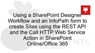 Using a SharePoint Designer
Workflow and an InfoPath form to
create Sites using the REST API
and the Call HTTP Web Service
Action in SharePoint
Online/Office 365
 