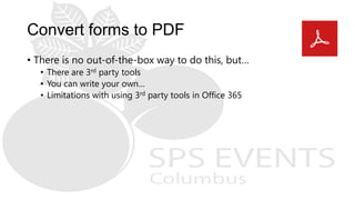 Convert forms to PDF
• There is no out-of-the-box way to do this, but…
• There are 3rd party tools
• You can write your own…
• Limitations with using 3rd party tools in Office 365
 