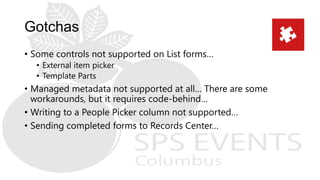 • Some controls not supported on List forms…
• External item picker
• Template Parts
• Managed metadata not supported at all… There are some
workarounds, but it requires code-behind…
• Writing to a People Picker column not supported…
• Sending completed forms to Records Center…
 