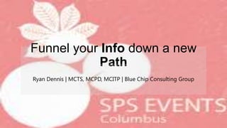 Funnel your Info down a new
Path
Ryan Dennis | MCTS, MCPD, MCITP | Blue Chip Consulting Group
 