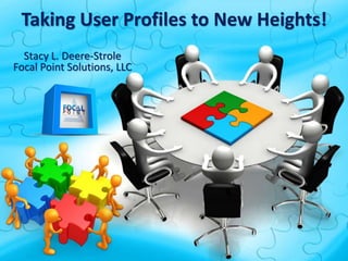 Taking User Profiles to New Heights!
Stacy L. Deere-Strole
Focal Point Solutions, LLC
 
