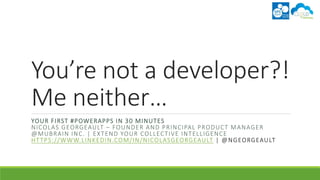 You’re not a developer?!
Me neither…
YOUR FIRST #POWERAPPS IN 30 MINUTES
NICOLAS GEORGEAULT – FOUNDER AND PRINCIPAL PRODUCT MANAGER
@MUBRAIN INC. | EXTEND YOUR COLLECTIVE INTELLIGENCE
HTTPS://WWW.LINKEDIN.COM/IN/NICOLASGEORGEAULT
 