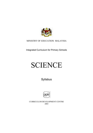 MINISTRY OF EDUCATION MALAYSIA



Integrated Curriculum for Primary Schools




    SCIENCE
               Syllabus




   CURRICULUM DEVELOPMENT CENTRE
                2003
 