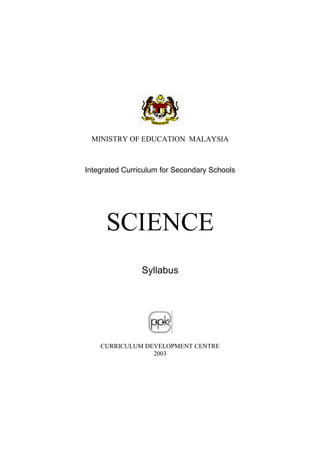 MINISTRY OF EDUCATION MALAYSIA
Integrated Curriculum for Secondary Schools
SCIENCE
Syllabus
CURRICULUM DEVELOPMENT CENTRE
2003
 