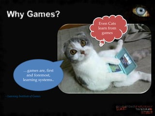 Why Games?
                                   Even Cats
                                   learn from
                                     games




              …games are, first
                and foremost,
              learning systems..



- Learning Institute of Games
 