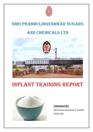 SHRI PRABHULINGESHWAR SUGARS
AND CHEMICALS ltd
INPLANT TRAINING REPORT
Submitted By:
(Shivkumar) Kashinath S Jayadhar
SIT201504
 