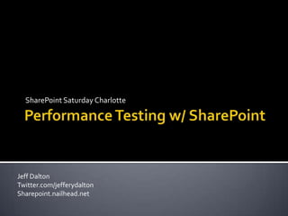 Performance Testing w/ SharePoint SharePoint Saturday Charlotte Jeff Dalton Twitter.com/jefferydalton Sharepoint.nailhead.net 