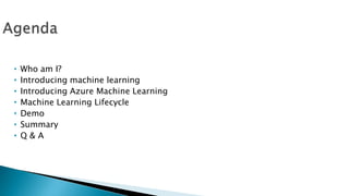 • Who am I?
• Introducing machine learning
• Introducing Azure Machine Learning
• Machine Learning Lifecycle
• Demo
• Summary
• Q & A
 