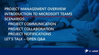 PROJECT MANAGEMENT OVERVIEW
INTRODUCTION TO MICROSOFT TEAMS
SCENARIOS:
PROJECT COMMUNICATION
PROJECT COLLABORATION
PROJECT NOTIFICATIONS
LET’S TALK – OPEN Q&A
 