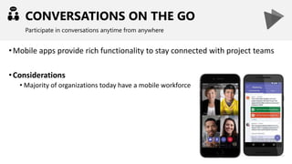 CONVERSATIONS ON THE GO
Participate in conversations anytime from anywhere
•Mobile apps provide rich functionality to stay connected with project teams
•Considerations
• Majority of organizations today have a mobile workforce
 