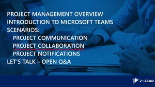 PROJECT MANAGEMENT OVERVIEW
INTRODUCTION TO MICROSOFT TEAMS
SCENARIOS:
PROJECT COMMUNICATION
PROJECT COLLABORATION
PROJECT NOTIFICATIONS
LET’S TALK – OPEN Q&A
 
