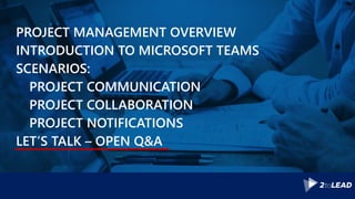 PROJECT MANAGEMENT OVERVIEW
INTRODUCTION TO MICROSOFT TEAMS
SCENARIOS:
PROJECT COMMUNICATION
PROJECT COLLABORATION
PROJECT NOTIFICATIONS
LET’S TALK – OPEN Q&A
 