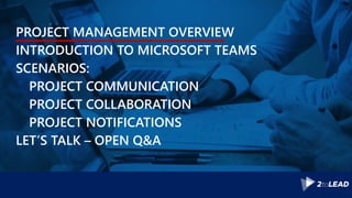 PROJECT MANAGEMENT OVERVIEW
INTRODUCTION TO MICROSOFT TEAMS
SCENARIOS:
PROJECT COMMUNICATION
PROJECT COLLABORATION
PROJECT NOTIFICATIONS
LET’S TALK – OPEN Q&A
 