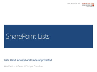 Lists: Used, Abused and Underappreciated Wes Preston – Owner / Principal Consultant SharePoint Lists 