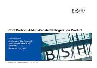 h



Cool Carbon: A Multi-Faceted Refrigeration Product

Samuel Shiroff
Conference “The Future of
Sustainable Products and
Services”
September. 28, 2009




BOSCH UND SIEMENS HAUSGERÄTE GRUPPE
 