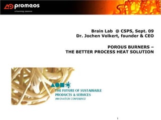 Brain Lab @ CSPS, Sept. 09
   Dr. Jochen Volkert, founder & CEO

               POROUS BURNERS –
THE BETTER PROCESS HEAT SOLUTION




                    1
 