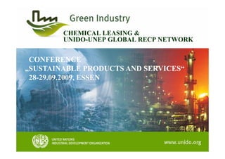 CHEMICAL LEASING &
        UNIDO-UNEP GLOBAL RECP NETWORK


 CONFERENCE
„SUSTAINABLE PRODUCTS AND SERVICES“
 28 29.09.2009,
 28-29.09.2009, ESSEN
 