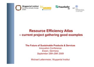 Resource Efficiency Atlas
– current project gathering good examples


    The Future of Sustainable Products & Services
                Innovation Conference
                   Essen, Germany
              September 28th-29th 2009

         Michael Lettenmeier, Wuppertal Institut
 