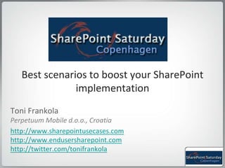 Best scenarios to boost your SharePoint implementation  Toni Frankola Perpetuum Mobile d.o.o., Croatia http://www.sharepointusecases.comhttp://www.endusersharepoint.comhttp://twitter.com/tonifrankola 