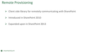Remote Provisioning
 Client side library for remotely communicating with SharePoint
 Introduced in SharePoint 2010
 Expanded upon in SharePoint 2013
 