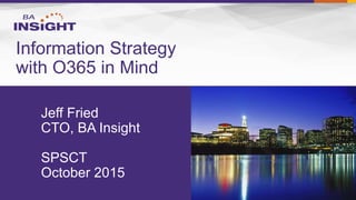 Jeff Fried
CTO, BA Insight
SPSCT
October 2015
Information Strategy
with O365 in Mind
 