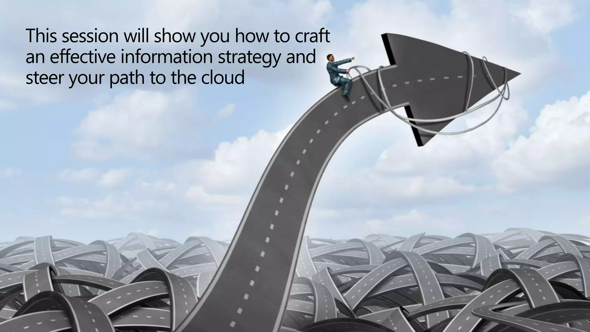This session will show you how to craft
an effective information strategy and
steer your path to the cloud
 