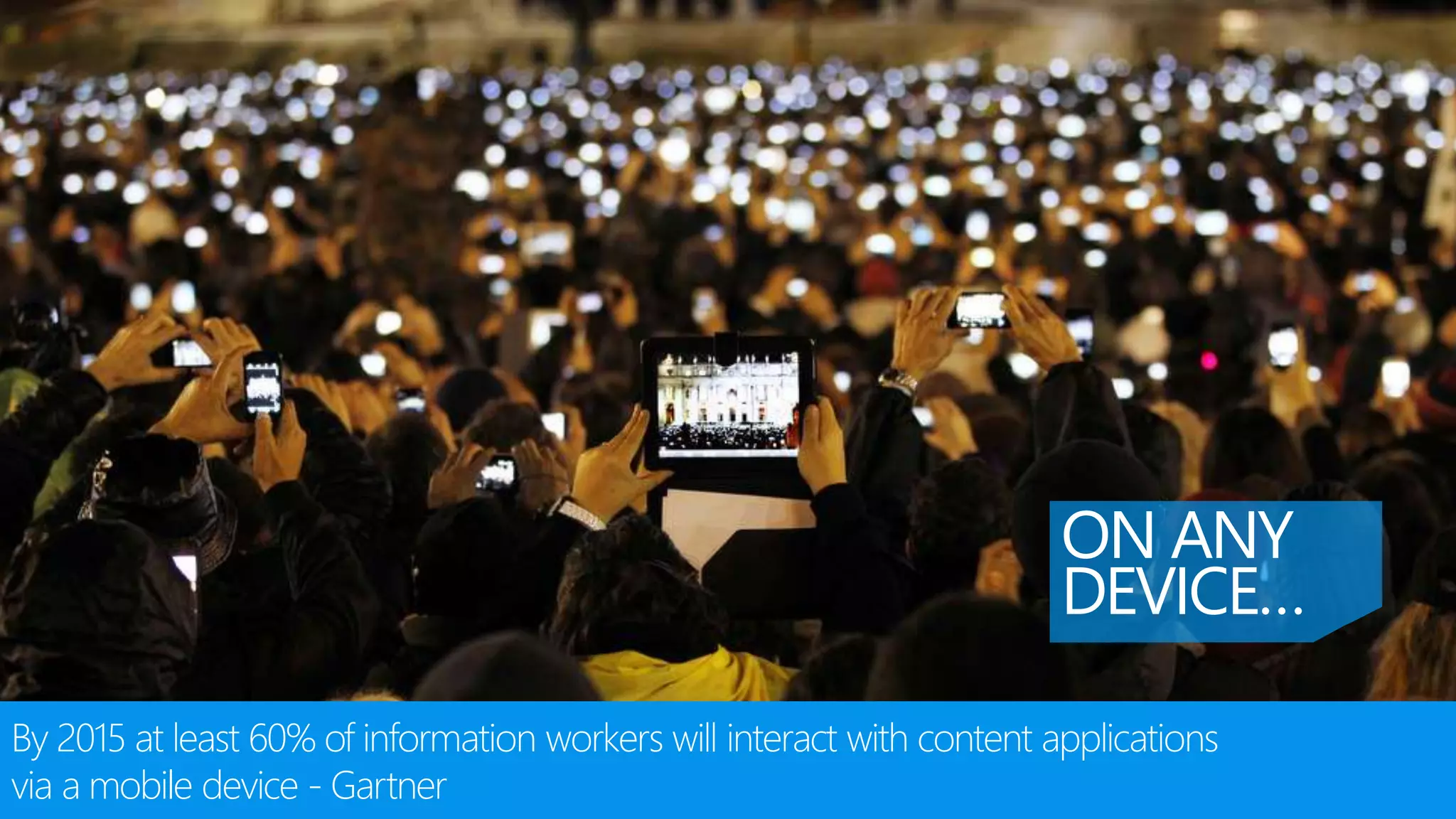ON ANY
DEVICE…
By 2015 at least 60% of information workers will interact with content applications
via a mobile device - Gartner
 