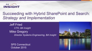 Succeeding with Hybrid SharePoint and Search:
Strategy and Implementation
Jeff Fried
CTO, BA Insight
Mike Gregory
Director Systems Engineering, BA Insight
SPS Connecticut
October 2015
 