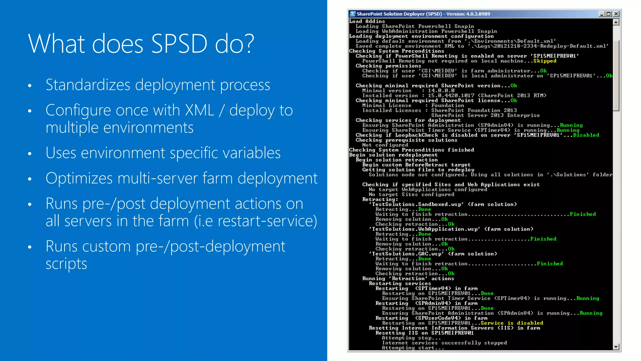 •   Standardizes the deployment process
•   Configure once with XML / deploy to
    multiple environments
•   Uses environment specific variables
•   Optimizes multi-server farm deployment
•   Runs pre-/post deployment actions on
    all servers in the farm (i.e restart-service)
•   Runs custom pre-/post-deployment
    scripts
 