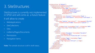 <SiteStructures ID="Default">
                                                         <SiteStructure AllowRetraction="true">
                                                           <WebApplication Name="" Url="">
                                                             <SiteCollection Name="Name" Description=""
                                                                             SiteLanguageID="$(LCID)"
                                                                             SiteOwnerID="$(env:CurrenUser)"
SiteStructures is currently under                                             SiteDefinitonID="STS#01"
                                                                             RelativeUrl="/">
development and will come as a future                          <Permissions>
                                                                  <Permission User="Visitors" PermissionSet="Read" />
feature                                                           <Permission User="Contributors" PermissionSet="Contribute" />
                                                               </Permissions>

It will allow to create
                                                               <Sites>
                                                                  <Site Name="Subsite" Description="" SiteLanguageID="$(LCID)"
                                                                        SiteDefinitonID="STS#01" RelativeUrl="subsite" />

    WebApplications
                                                               </Sites>
•                                                              <Lists>
                                                                 <List ListName="List" DisplayName="List" ListTemplate="100">
•   SiteCollections                                                  <Item><Field Name="Title">Value</Field></Item>
                                                                   </List>

    Sites
                                                                 </Lists>
•                                                              <Libraries>
                                                                 <Library ListName="Documents" DisplayName="Documents"
•   ListItems/Pages/Documents                                             ListTemplate="105">
                                                                   <Files><File SourceFile="Files/File.doc” /></Files>
                                                                 </Library>
•   Permissions                                                  <Library ListName="Pages" DisplayName="Pages"
                                                                        ListTemplate="103">
•   Navigation items                                               <Pages><Page PageLayout="Article" /></Pages>
                                                               </Library>
                                                             </Libraries>
                                                             </SiteCollection>
                                                           </WebApplication>
                                                         </SiteStructure>
Note: The sample structure is still in draft status.   </SiteStructures>
 