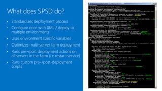 •   Standardizes the deployment process
•   Configure once with XML / deploy to
    multiple environments
•   Uses environment specific variables
•   Optimizes multi-server farm deployment
•   Runs pre-/post deployment actions on
    all servers in the farm (i.e restart-service)
•   Runs custom pre-/post-deployment
    scripts
 
