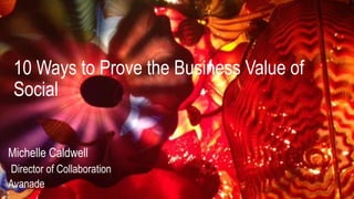 10 Ways to Prove the Business Value of
Social
Michelle Caldwell
Director of Collaboration
Avanade
 