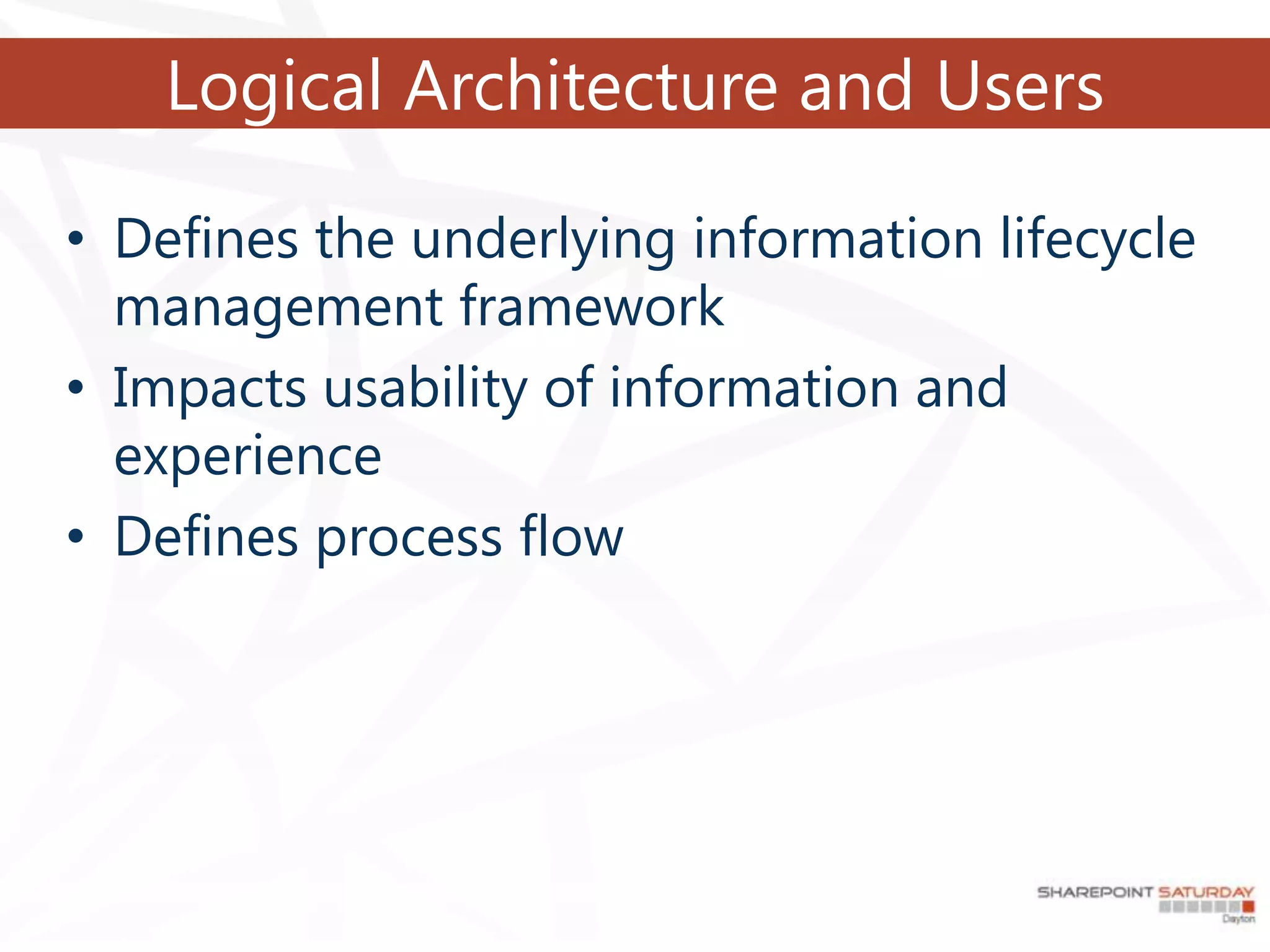 Logical Architecture and Users

• Defines the underlying information lifecycle
  management framework
• Impacts usability of information and
  experience
• Defines process flow
 