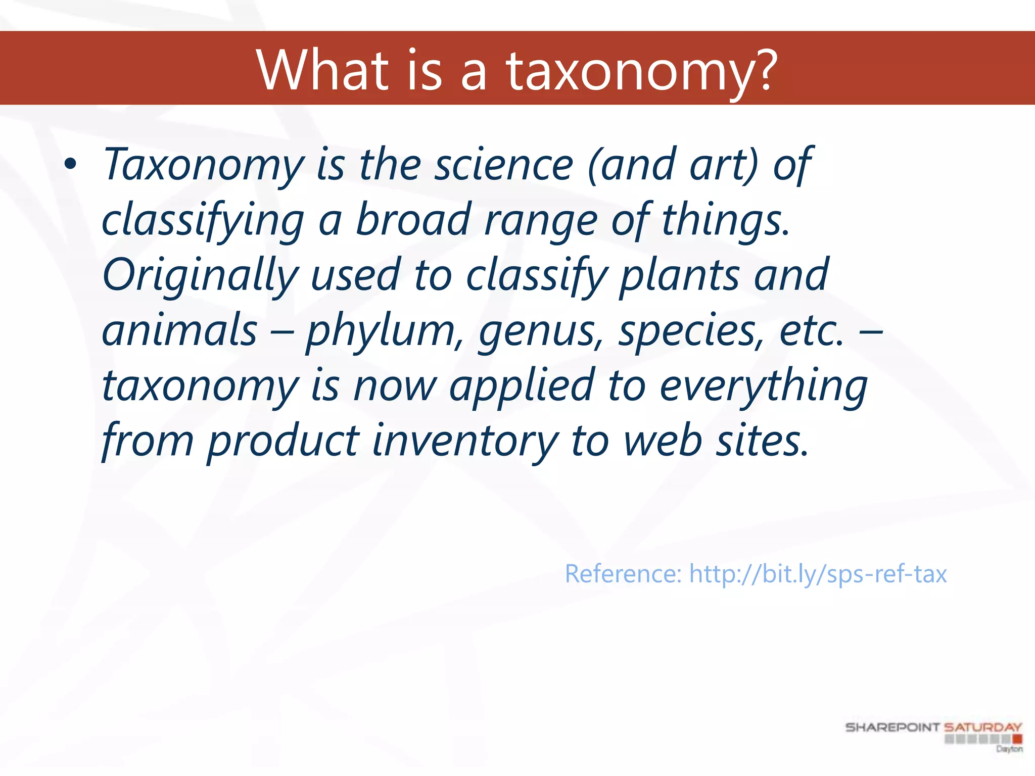 What is a taxonomy?
• Taxonomy is the science (and art) of
  classifying a broad range of things.
  Originally used to classify plants and
  animals – phylum, genus, species, etc. –
  taxonomy is now applied to everything
  from product inventory to web sites.

                         Reference: http://bit.ly/sps-ref-tax
 