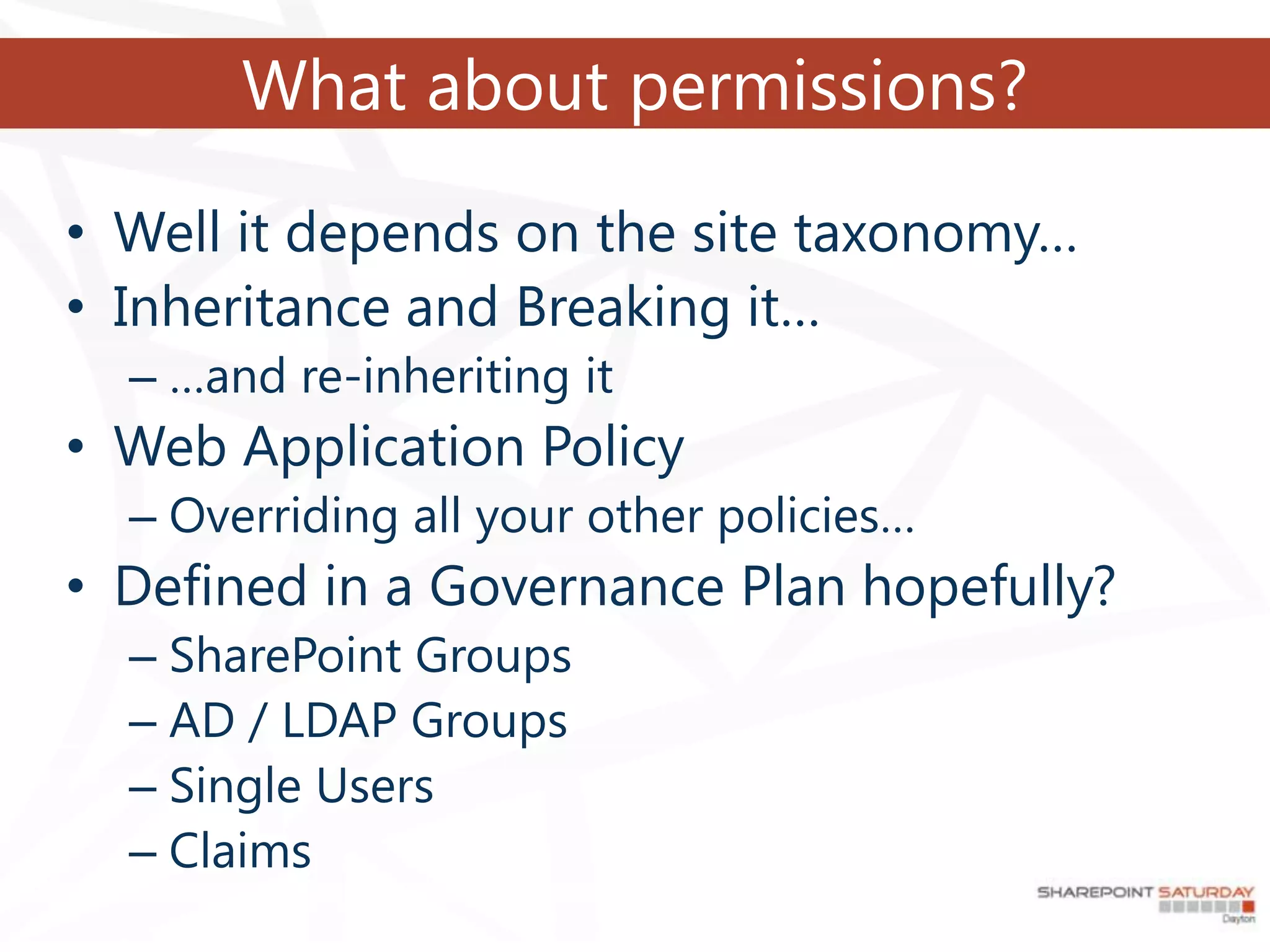 What about permissions?

• Well it depends on the site taxonomy…
• Inheritance and Breaking it…
  – …and re-inheriting it
• Web Application Policy
  – Overriding all your other policies…
• Defined in a Governance Plan hopefully?
  – SharePoint Groups
  – AD / LDAP Groups
  – Single Users
  – Claims
 