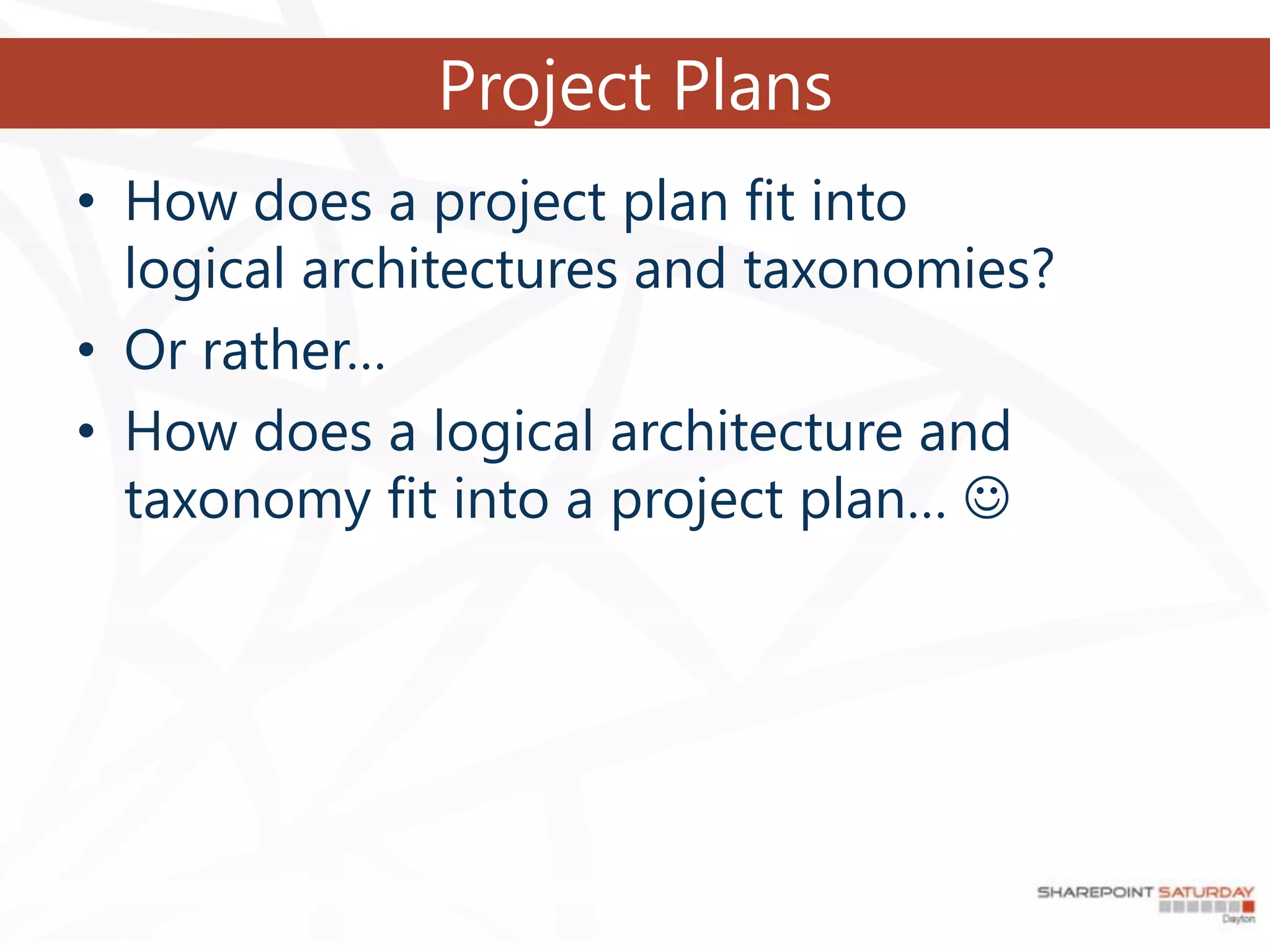Project Plans
• How does a project plan fit into
  logical architectures and taxonomies?
• Or rather…
• How does a logical architecture and
  taxonomy fit into a project plan… 
 
