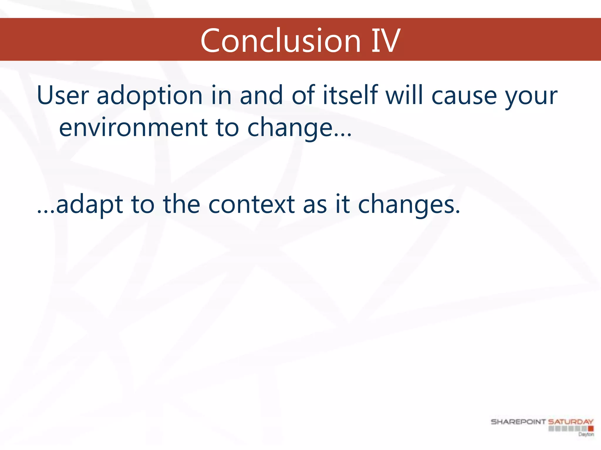 Conclusion IV
User adoption in and of itself will cause your
 environment to change…

…adapt to the context as it changes.
 