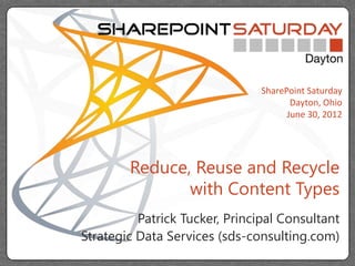 SharePoint Saturday
                                       Dayton, Ohio
                                      June 30, 2012




        Reduce, Reuse and Recycle
               with Content Types
          Patrick Tucker, Principal Consultant
Strategic Data Services (sds-consulting.com)
 