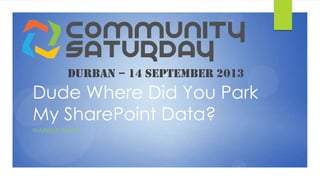 Dude Where Did You Park
My SharePoint Data?
WARREN MARKS
DURBAN – 14 SEPTEMBER 2013
 
